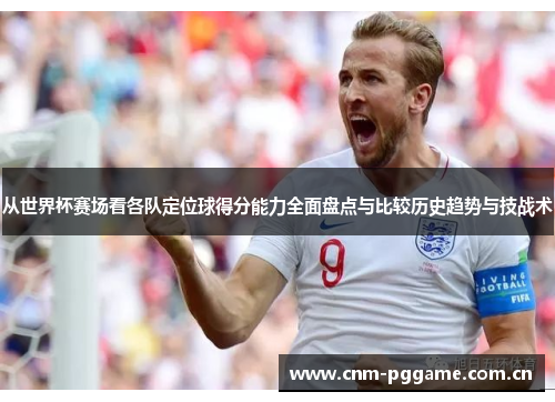 从世界杯赛场看各队定位球得分能力全面盘点与比较历史趋势与技战术 从世界杯赛场看各队定位球得分能力全面盘点与比较历史趋势与技战术