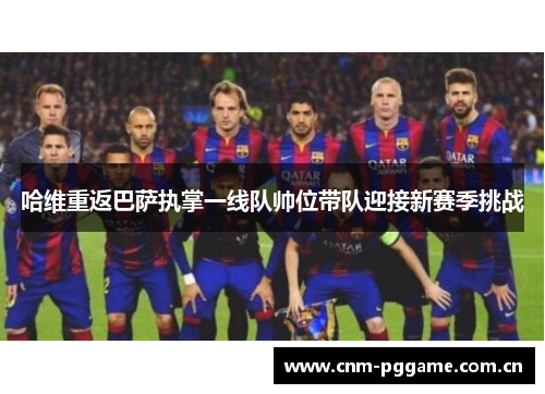 哈维重返巴萨执掌一线队帅位带队迎接新赛季挑战 哈维重返巴萨执掌一线队帅位带队迎接新赛季挑战