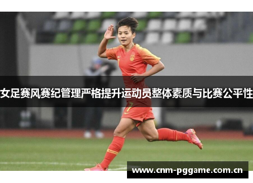 女足赛风赛纪管理严格提升运动员整体素质与比赛公平性 女足赛风赛纪管理严格提升运动员整体素质与比赛公平性